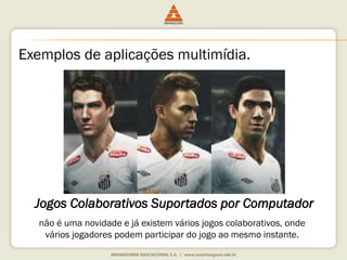 Exemplos de aplicações multimídia.
Jogos Colaborativos Suportados por Computador
não é uma novidade e já existem vários jogos colaborativos, onde
vários jogadores podem participar do jogo ao mesmo instante.
 