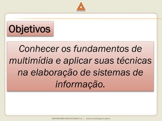 Objetivos
Conhecer os fundamentos de
multimídia e aplicar suas técnicas
na elaboração de sistemas de
informação.
 