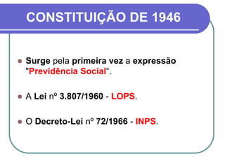 CONSTITUIÇÃO DE 1946
 Surge pela primeira vez a expressão
"Previdência Social“.
 A Lei nº 3.807/1960 - LOPS.
 O Decreto-Lei nº 72/1966 - INPS.
 