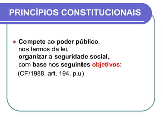 PRINCÍPIOS CONSTITUCIONAIS
 Compete ao poder público,
nos termos da lei,
organizar a seguridade social,
com base nos seguintes objetivos:
(CF/1988, art. 194, p.u)
 