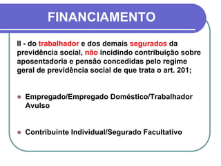 FINANCIAMENTO
II - do trabalhador e dos demais segurados da
previdência social, não incidindo contribuição sobre
aposentadoria e pensão concedidas pelo regime
geral de previdência social de que trata o art. 201;
 Empregado/Empregado Doméstico/Trabalhador
Avulso
 Contribuinte Individual/Segurado Facultativo
 