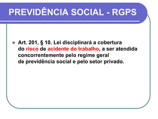 PREVIDÊNCIA SOCIAL - RGPS
 Art. 201, § 10. Lei disciplinará a cobertura
do risco de acidente do trabalho, a ser atendida
concorrentemente pelo regime geral
de previdência social e pelo setor privado.
 