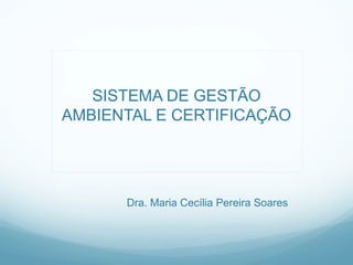 SISTEMA DE GESTÃO
AMBIENTAL E CERTIFICAÇÃO
Dra. Maria Cecília Pereira Soares
 