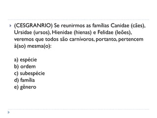  (CESGRANRIO) Se reunirmos as famílias Canidae (cães),
Ursidae (ursos), Hienidae (hienas) e Felidae (leões),
veremos que todos são carnívoros, portanto, pertencem
à(ao) mesma(o):
a) espécie
b) ordem
c) subespécie
d) família
e) gênero
 