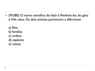  (FIUBE) O nome científico do leão é Panthera leo, do gato
é Felis catus. Os dois animais pertencem a diferentes:
a) filos
b) famílias
c) ordens
d) espécies
e) reinos
 