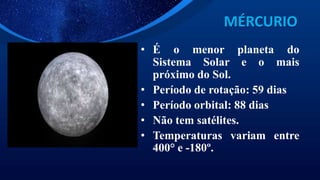 MÉRCURIO
• É o menor planeta do
Sistema Solar e o mais
próximo do Sol.
• Período de rotação: 59 dias
• Período orbital: 88 dias
• Não tem satélites.
• Temperaturas variam entre
400° e -180º.
 