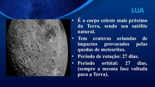 LUA
• É o corpo celeste mais próximo
da Terra, sendo seu satélite
natural.
• Tem crateras oriundas de
impactos provocados pelas
quedas de meteoritos.
• Período de rotação: 27 dias.
• Período orbital: 27 dias.
(sempre a mesma face voltada
para a Terra).
 