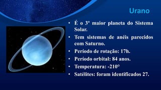 Urano
• É o 3º maior planeta do Sistema
Solar.
• Tem sistemas de anéis parecidos
com Saturno.
• Período de rotação: 17h.
• Período orbital: 84 anos.
• Temperatura: -210°
• Satélites: foram identificados 27.
 