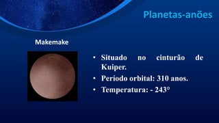 Planetas-anões
Makemake
• Situado no cinturão de
Kuiper.
• Período orbital: 310 anos.
• Temperatura: - 243°
 