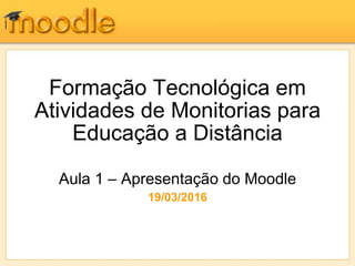 Formação Tecnológica em
Atividades de Monitorias para
Educação a Distância
Aula 1 – Apresentação do Moodle
19/03/2016
 