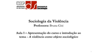 Sociologia da Violência
Professora: Bruna Gisi
Aula 1 – Apresentação do curso e introdução ao
tema - A violência como objeto sociológico
1
 