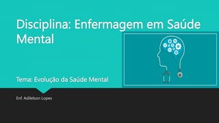 Disciplina: Enfermagem em Saúde
Mental
Tema: Evolução da Saúde Mental
Enf. Adilelson Lopes
 