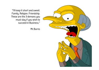 “I’ll keep it short and sweet:
Family. Religion. Friendship.
These are the 3 demons you
       must slay if you wish to
         succeed in Business.”

                    Mr.Burns
 