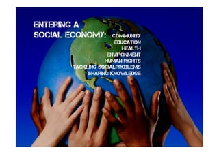 Entering a
Social economy:       Community
                       Education
                          Health
                    Environment
                   Human rights
        Tackling socialproblems
             Sharing knowledge
 