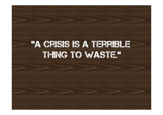 “A Crisis is a Terriible
   Thing to Waste.”
 