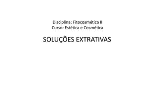 SOLUÇÕES EXTRATIVAS
Disciplina: Fitocosmética II
Curso: Estética e Cosmética
 