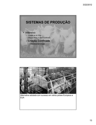 3/22/2012




      SISTEMAS DE PRODUÇÃO

   • Intensivo
      – Criação ao Ar Livre
      – Criação Misto ou Semiconfinado

      – Criação Confinado
         • Tradicional (hoje)




Alternativa adotada com sucesso em vários países Europeus e
EUA




                                                                    13
 