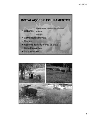 3/22/2012




INSTALAÇÕES E EQUIPAMENTOS:

              Maternidade (mecanismos contra esmagamento)
• Cabanas     Creche
              machos
•   Comedouros móveis
•   Cercas
•   Rede de abastecimento de água
•   Bebedouros (fixos)
•   Sombreadores




                                                                   8
 