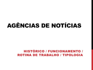 AGÊNCIAS DE NOTÍCIAS 
HISTÓRICO / FUNCIONAMENTO / ROTINA DE TRABALHO / TIPOLOGIA  
