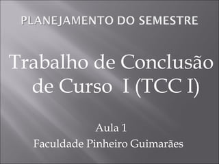 Trabalho de Conclusão
  de Curso I (TCC I)
              Aula 1
  Faculdade Pinheiro Guimarães
 