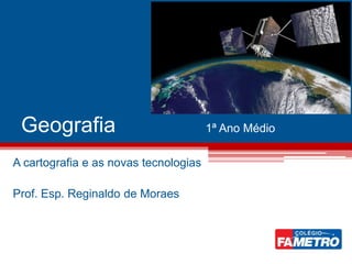 Geografia 1ª Ano Médio
A cartografia e as novas tecnologias
Prof. Esp. Reginaldo de Moraes
 
