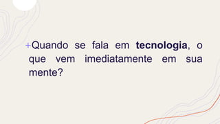 +Quando se fala em tecnologia, o
que vem imediatamente em sua
mente?
 