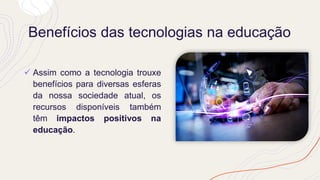 Benefícios das tecnologias na educação
✓ Assim como a tecnologia trouxe
benefícios para diversas esferas
da nossa sociedade atual, os
recursos disponíveis também
têm impactos positivos na
educação.
 