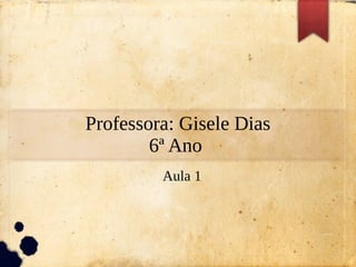 Professora: Gisele Dias
6ª Ano
Aula 1
 
