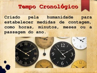 Tempo Cronol gico
ó
Tempo Cronol gico
ó
Criado pela humanidade para
estabelecer medidas de contagem,
como horas, minutos, meses ou a
passagem do ano.
 