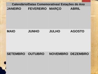 Calendário/Datas Comemorativas/ Estações do Ano
JANEIRO FEVEREIRO MARÇO ABRIL
MAIO JUNHO JULHO AGOSTO
SETEMBRO OUTUBRO NOVEMBRO DEZEMBRO
 