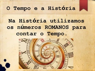O Tempo e a Hist ria
ó
Na Hist ria utilizamos
ó
os n meros ROMANOS para
ú
contar o Tempo.
 