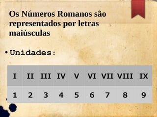 Os Números Romanos são
representados por letras
maiúsculas
● Unidades:
I II III IV V VI VII VIII IX
1 2 3 4 5 6 7 8 9
 