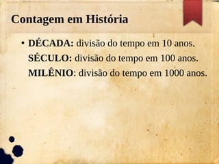 Contagem em História
●
DÉCADA: divisão do tempo em 10 anos.
SÉCULO: divisão do tempo em 100 anos.
MILÊNIO: divisão do tempo em 1000 anos.
 