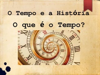 O Tempo e a Hist ria
ó
O que o Tempo?
é
 