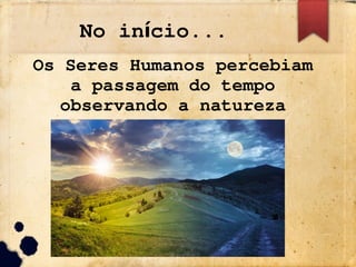 No in cio...
í
Os Seres Humanos percebiam
a passagem do tempo
observando a natureza
 