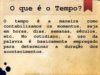 O que o Tempo?
é
O tempo a maneira como
é
contabilizamos os momentos, seja
em horas, dias, semanas, s culos,
é
etc. No cotidiano, o uso da
palavra basicamente empregado
é
para determinar a dura o dos
çã
acontecimentos.
 