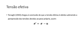 Tensão efetiva
• Terzaghi (1943) chegou à conclusão de que a tensão efetiva é obtida subtraindo a
poropressão das tensões devidas ao peso próprio, assim:
𝝈′
= 𝝈 − 𝒖
 