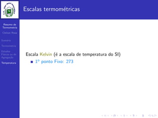 Resumo de
Termometria
Cleiton Rosa
Sum´ario
Termometria
Estados
F´ısicos ou de
Agrega¸c˜ao
Temperatura
Escalas termom´etricas
Escala Kelvin (´e a escala de temperatura do SI)
1o ponto Fixo: 273
 