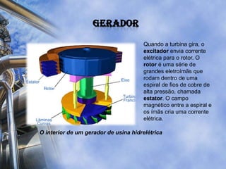 gerador<br />Quando a turbina gira, o excitador envia corrente elétrica para o rotor. O rotor é uma série de grandes eletr...