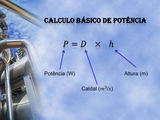 Calculo Básico de potência<br />𝑃=𝐷   ×   h<br /> <br />Potência (W)<br />Altura (m)<br />Caldal (𝑚3/𝑠)<br /> <br />