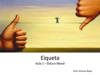 Eiqueta
Aula 1 – Ética e Moral

                         Prof. Vinicius Raszl
 