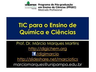 TIC para o Ensino de
Química e Ciências
Prof. Dr. Márcio Marques Martins
http://digichem.org
/digimarcio
http://slideshare.net/marciotics
marciomarques@unipampa.edu.br
 