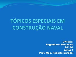 UNIVALI
Engenharia Mecânica
2015-1
AULA 1
Prof. Msc. Roberto Barddal
 