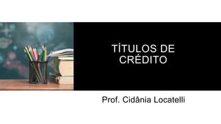 TÍTULOS DE
CRÉDITO
Prof. Cidânia Locatelli
 