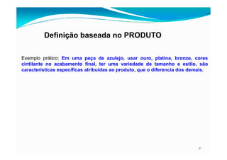 Definição baseada no PRODUTO
Exemplo prático: Em uma peça de azulejo, usar ouro, platina, bronze, cores
cintilante no acabamento final, ter uma variedade de tamanho e estilo, são
características específicas atribuídas ao produto, que o diferencia dos demais.
31
 