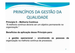 PRINCÍPIOS DA GESTÃO DA
QUALIDADE
Princípio 6 – Melhoria Contínua
“A melhoria contínua deveria ser um objetivo permanente na
organização.”
50
organização.”
Benefícios da aplicação desse Princípio para:
· a gestão operacional – envolvendo as pessoas da
organização na melhoria contínua de processos;
 