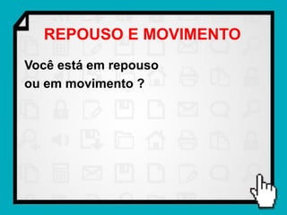 REPOUSO E MOVIMENTO
Você está em repouso
ou em movimento ?
 