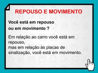 REPOUSO E MOVIMENTO
Você está em repouso
ou em movimento ?
Em relação ao carro você está em
repouso,
mas em relação às placas de
sinalização, você está em movimento.
 