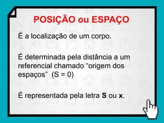 POSIÇÃO ou ESPAÇO
É a localização de um corpo.

É determinada pela distância a um
referencial chamado “origem dos
espaços” (S = 0)

É representada pela letra S ou x.
 