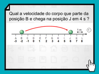 Qual a velocidade do corpo que parte da
posição B e chega na posição J em 4 s ?
 